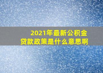 2021年最新公积金贷款政策是什么意思啊