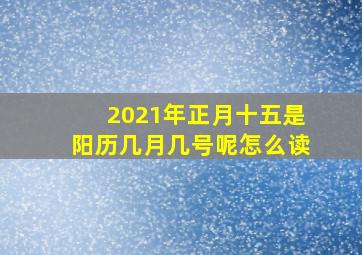 2021年正月十五是阳历几月几号呢怎么读