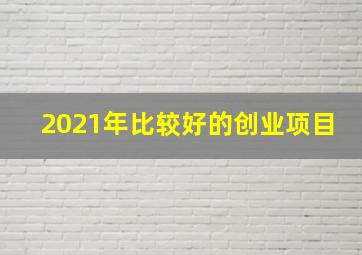 2021年比较好的创业项目