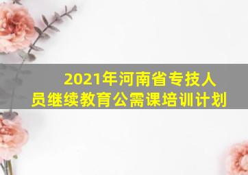 2021年河南省专技人员继续教育公需课培训计划