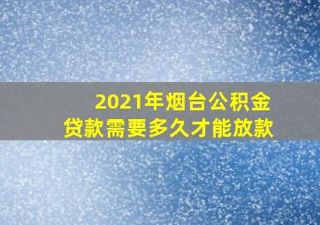 2021年烟台公积金贷款需要多久才能放款