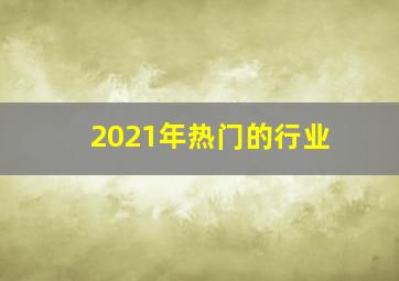 2021年热门的行业