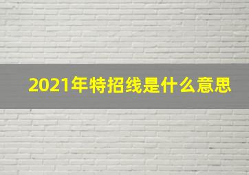 2021年特招线是什么意思