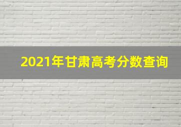 2021年甘肃高考分数查询