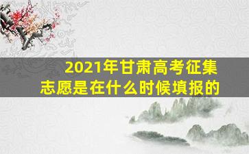 2021年甘肃高考征集志愿是在什么时候填报的