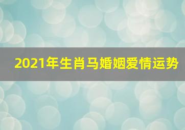 2021年生肖马婚姻爱情运势