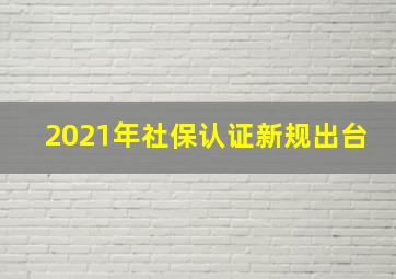 2021年社保认证新规出台