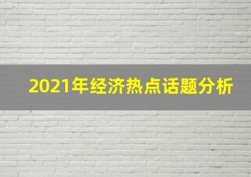 2021年经济热点话题分析