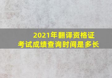 2021年翻译资格证考试成绩查询时间是多长