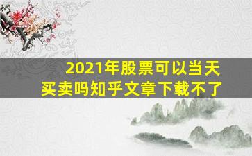 2021年股票可以当天买卖吗知乎文章下载不了