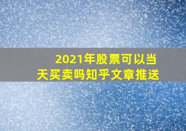 2021年股票可以当天买卖吗知乎文章推送