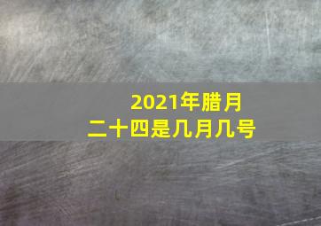 2021年腊月二十四是几月几号