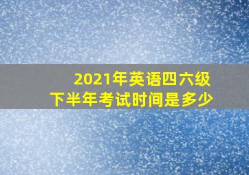 2021年英语四六级下半年考试时间是多少