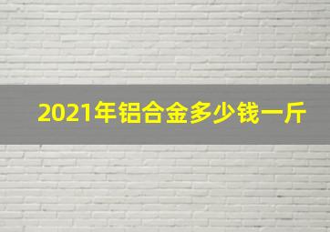 2021年铝合金多少钱一斤