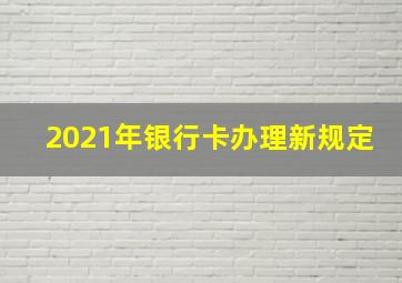 2021年银行卡办理新规定