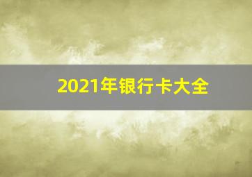 2021年银行卡大全