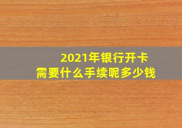 2021年银行开卡需要什么手续呢多少钱