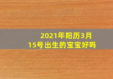 2021年阳历3月15号出生的宝宝好吗