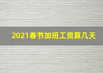 2021春节加班工资算几天