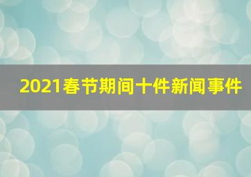 2021春节期间十件新闻事件