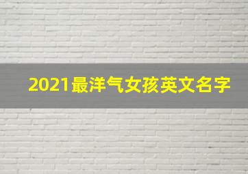 2021最洋气女孩英文名字