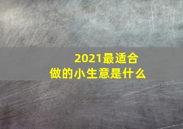 2021最适合做的小生意是什么