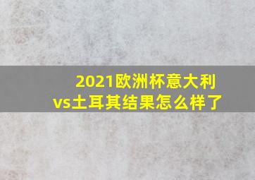 2021欧洲杯意大利vs土耳其结果怎么样了