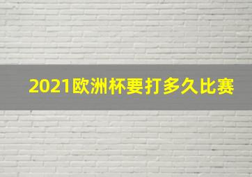 2021欧洲杯要打多久比赛