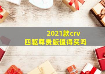 2021款crv四驱尊贵版值得买吗