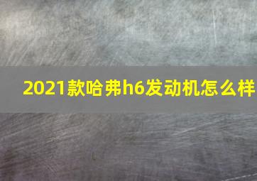 2021款哈弗h6发动机怎么样