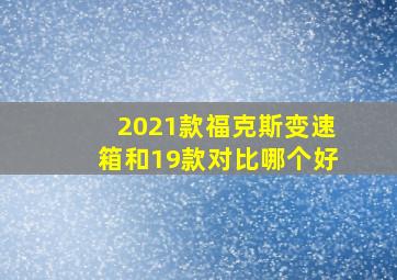 2021款福克斯变速箱和19款对比哪个好