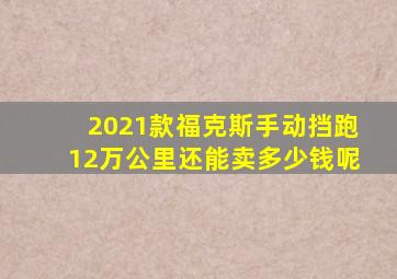 2021款福克斯手动挡跑12万公里还能卖多少钱呢