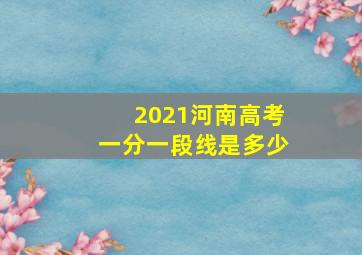 2021河南高考一分一段线是多少