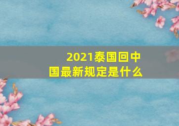 2021泰国回中国最新规定是什么