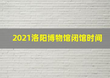 2021洛阳博物馆闭馆时间