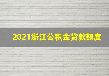 2021浙江公积金贷款额度