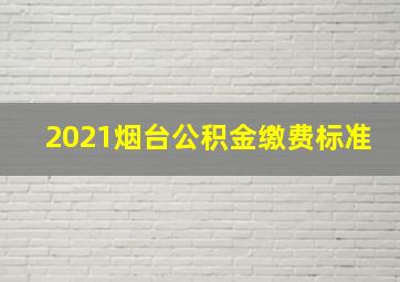 2021烟台公积金缴费标准