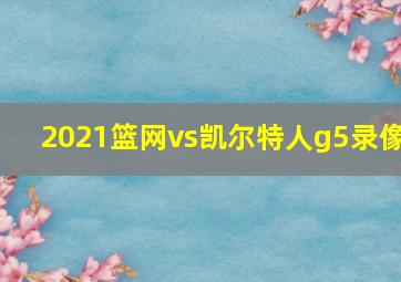 2021篮网vs凯尔特人g5录像