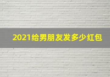 2021给男朋友发多少红包