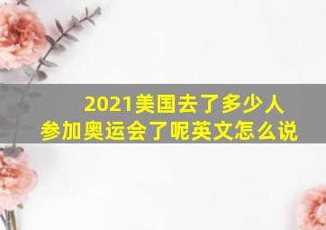 2021美国去了多少人参加奥运会了呢英文怎么说