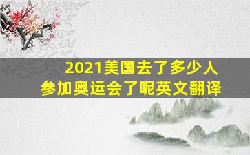 2021美国去了多少人参加奥运会了呢英文翻译