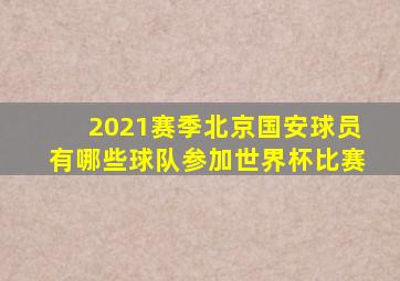 2021赛季北京国安球员有哪些球队参加世界杯比赛