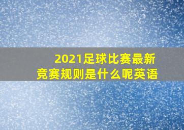 2021足球比赛最新竞赛规则是什么呢英语