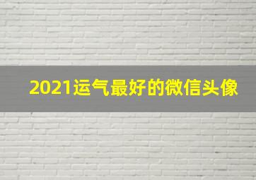 2021运气最好的微信头像