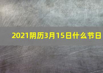 2021阴历3月15日什么节日