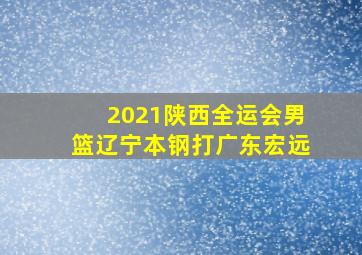 2021陕西全运会男篮辽宁本钢打广东宏远