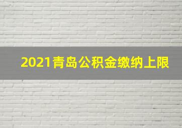 2021青岛公积金缴纳上限