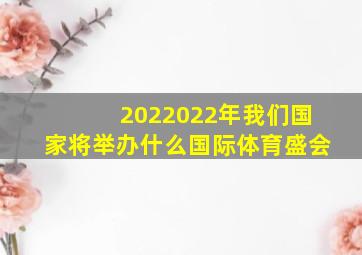 2022022年我们国家将举办什么国际体育盛会