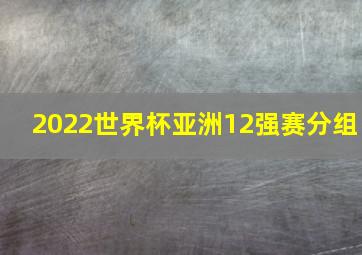 2022世界杯亚洲12强赛分组