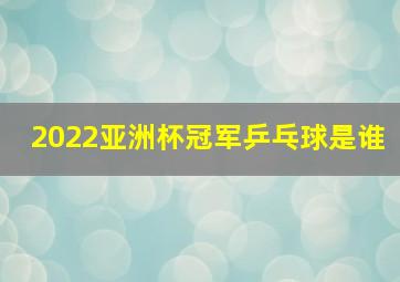 2022亚洲杯冠军乒乓球是谁